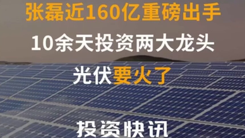 中国财富报道｜张磊近160亿重磅出手 10余天投资两大龙头 光伏要火了