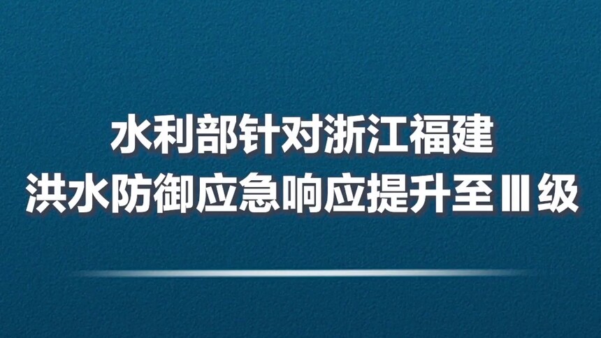 水利部针对浙江福建洪水防御应急响应提升至Ⅲ级
